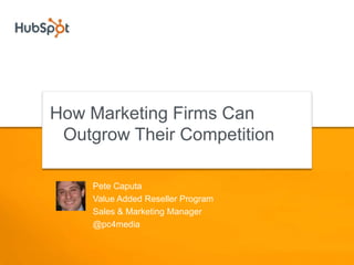 How Marketing Firms Can Outgrow Their Competition Pete Caputa Value Added Reseller Program Sales & Marketing Manager @pc4media 