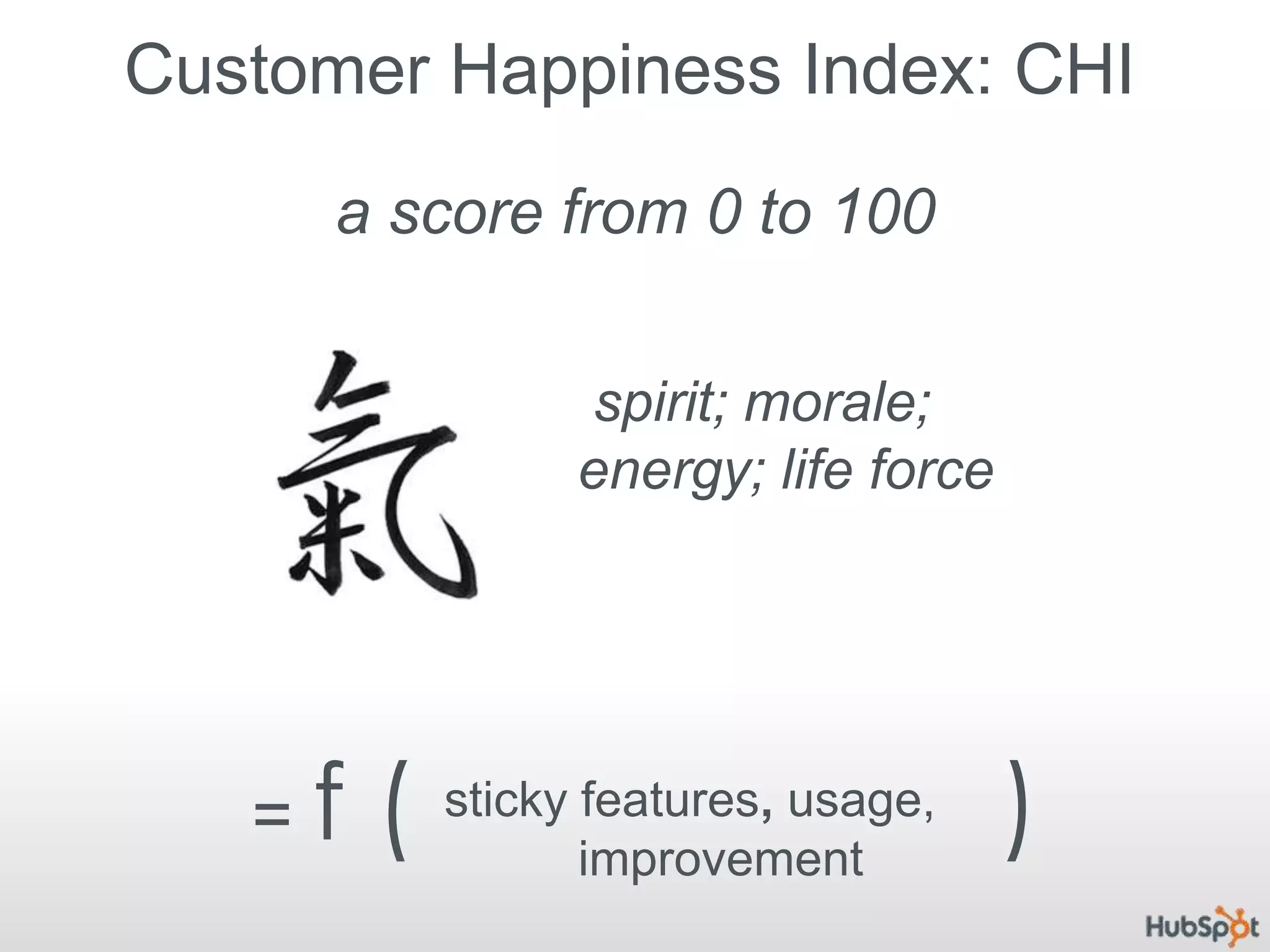 a score from 0 to 100Customer Happiness Index: CHIspirit; morale; energy; life force= f (                    )sticky features, usage, improvement