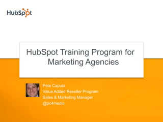 HubSpot Training Program for Marketing Agencies,[object Object],Pete Caputa,[object Object],Value Added Reseller Program,[object Object],Sales & Marketing Manager,[object Object],@pc4media,[object Object]