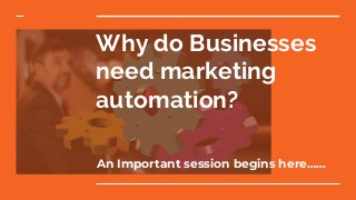 Why do Businesses
need marketing
automation?
An Important session begins here…...
 