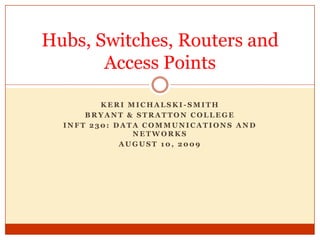 Keri Michalski-Smith Bryant & Stratton College INFT 230: Data Communications and Networks August 10, 2009 Hubs, Switches, Routers and Access Points 