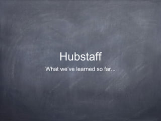 Hubstaff
What we’ve learned so far...
 