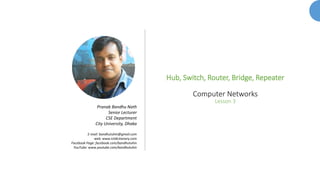 Hub, Switch, Router, Bridge, Repeater
Computer Networks
Lesson 3
Pranab Bandhu Nath
Senior Lecturer
CSE Department
City University, Dhaka
E-mail: bandhutuhin@gmail.com
web: www.ictdictionary.com
Facebook Page: facebook.com/bandhutuhin
YouTube: www.youtube.com/bandhutuhin
 