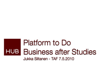 Platform to Do
Business after Studies
Jukka Siltanen - TAF 7.5.2010
 