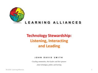 Technology Stewardship: Listening, Interacting and Leading JOHN DAVID SMITH Coaching communities, their leaders and their sponsors  about technologies, politics and learning 04.2010  Learning Alliances 1 LEARNING ALLIANCES 