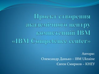 Автори:
Олександр Данько – IBM Ukraine
Євген Смирнов – КНЕУ
 