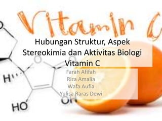 Hubungan Struktur, Aspek
Stereokimia dan Aktivitas Biologi
Vitamin C
Farah Afifah
Riza Amalia
Wafa Aufia
Yulisa Raras Dewi
 