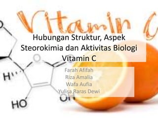 Hubungan Struktur, Aspek
Steorokimia dan Aktivitas Biologi
Vitamin C
Farah Afifah
Riza Amalia
Wafa Aufia
Yulisa Raras Dewi
 