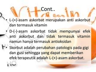 Cont..
• L-(+)-asam askorbat merupakan anti askorbut
dan termasuk vitamin
• D-(-)-asam askorbat tidak mempunyai efek
anti ...