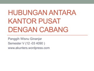 HUBUNGAN ANTARA 
KANTOR PUSAT 
DENGAN CABANG 
Panggih Wisnu Ginanjar 
Semester V (12 -03 4090 ) 
www.akunters.wordpress.com 
 