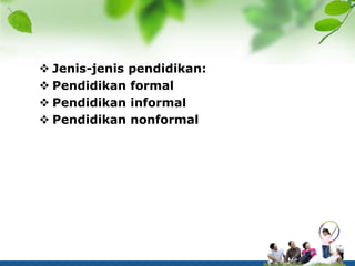  Jenis-jenis pendidikan:
 Pendidikan formal
 Pendidikan informal
 Pendidikan nonformal
 