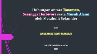 Hubungan antara Tanaman,
Serangga Herbivora serta Musuh Alami
oleh Metabolit Sekunder
oleh
ANDI AMAL HAYAT MAKMUR
UNIVESITAS HASANUDDIN
2015
 
