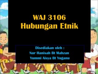WAJ 3106
Hubungan Etnik
Disediakan oleh :
Nur Hanisah Bt Mahzan
Yummi Aisya Bt Yuganu
 