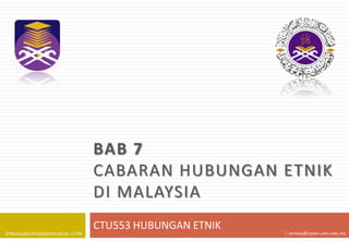 BAB 7
                                    CABARAN HUBUNGAN ETNIK
                                    DI MALAYSIA
                                    CTU553 HUBUNGAN ETNIK
©MahyuddinKhalid&AshrofZaki, UiTM                           emkay@salam.uitm.edu.my
 