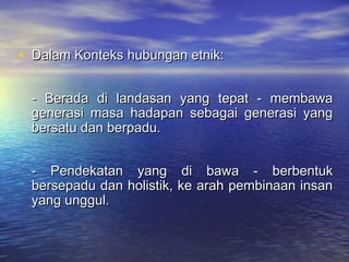 • Dalam Konteks hubungan etnik:Dalam Konteks hubungan etnik:
- Berada di landasan yang tepat - membawa- Berada di landasan yang tepat - membawa
generasi masa hadapan sebagai generasi yanggenerasi masa hadapan sebagai generasi yang
bersatu dan berpadu.bersatu dan berpadu.
- Pendekatan yang di bawa - berbentuk- Pendekatan yang di bawa - berbentuk
bersepadu dan holistik, ke arah pembinaan insanbersepadu dan holistik, ke arah pembinaan insan
yang unggul.yang unggul.
 
