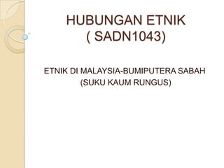 HUBUNGAN ETNIK
( SADN1043)
ETNIK DI MALAYSIA-BUMIPUTERA SABAH
(SUKU KAUM RUNGUS)

 