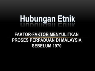 Hubungan Etnik
 FAKTOR-FAKTOR MENYULITKAN
PROSES PERPADUAN DI MALAYSIA
        SEBELUM 1970
 