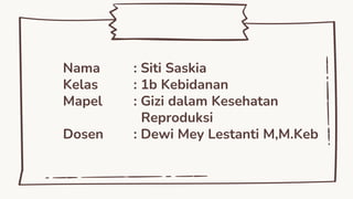 Nama : Siti Saskia
Kelas : 1b Kebidanan
Mapel : Gizi dalam Kesehatan
Reproduksi
Dosen : Dewi Mey Lestanti M,M.Keb
 