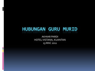 HUBUNGAN GURU MURID
         AKHIAR PARDI
    HOTEL VISTANA, KUANTAN
          13 MAC 2011
 