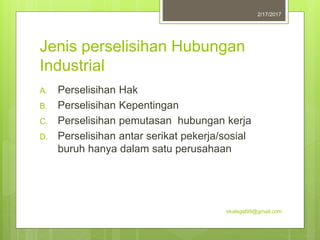 Jenis perselisihan Hubungan
Industrial
A. Perselisihan Hak
B. Perselisihan Kepentingan
C. Perselisihan pemutasan hubungan kerja
D. Perselisihan antar serikat pekerja/sosial
buruh hanya dalam satu perusahaan
2/17/2017
ekalegal99@gmail.com
 