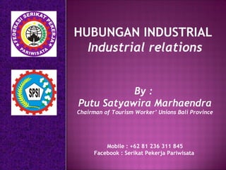HUBUNGAN INDUSTRIAL
Industrial relations
By :
Putu Satyawira Marhaendra
Chairman of Tourism Worker’ Unions Bali Province
Mobile : +62 81 236 311 845
Facebook : Serikat Pekerja Pariwisata
 