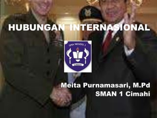 HUBUNGAN INTERNASIONAL




        Meita Purnamasari, M.Pd
                 SMAN 1 Cimahi
 