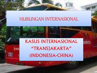 HUBUNGAN INTERNASIONAL
KASUS INTERNASIONAL
“TRANSJAKARTA”
(INDONESIA-CHINA)
 