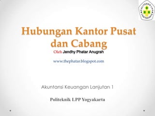 Hubungan Kantor Pusat
dan Cabang
Oleh Jendhy Phatar Anugrah

www.thephatar.blogspot.com

Akuntansi Keuangan Lanjutan 1
Politeknik LPP Yogyakarta

 