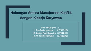 Hubungan Antara Manajemen Konflik
dengan Kinerja Karyawan
Oleh Kelompok 11 :
1. Eva Dwi Agustina (1761029)
2. Bagas Ragil Saputra (1761265)
3. M. Fahmi Hamzah (1761106)
 