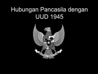 Hubungan Pancasila dengan 
UUD 1945 
 