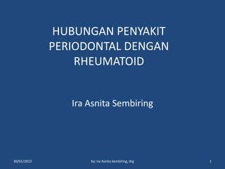 HUBUNGAN PENYAKIT
             PERIODONTAL DENGAN
                 RHEUMATOID


                Ira Asnita Sembiring




30/01/2013          by: Ira Asnita Sembiring, drg   1
 