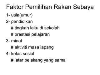 Faktor Pemilihan Rakan Sebaya
1- usia(umur)
2- pendidikan
# tingkah laku di sekolah
# prestasi pelajaran
3- minat
# aktiviti masa lapang
4- kelas sosial
# latar belakang yang sama
 