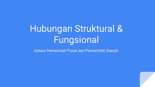 Hubungan Struktural &
Fungsional
Antara Pemerintah Pusat dan Pemerintah Daerah
 