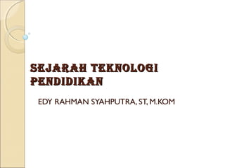 Sejarah Teknologi
Pendidikan
 EDY RAHMAN SYAHPUTRA, ST, M.KOM
 