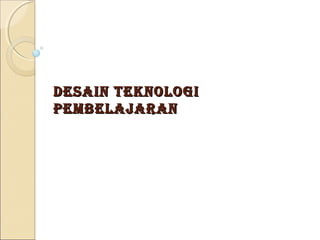DESAIN TEKNOLOGI
PEMBELAJARAN
 