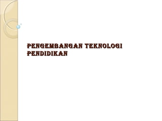 Pengembangan Teknologi
Pendidikan
 