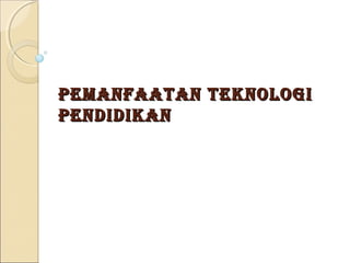 PemanFaaTan Teknologi
Pendidikan
 