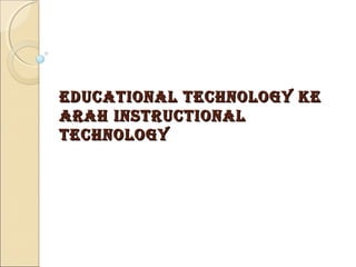 EDUCATIONAL TECHNOLOGY KE
ARAH INSTRUCTIONAL
TECHNOLOGY
 