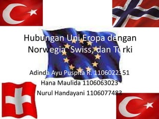 Hubungan Uni Eropa dengan
 Norwegia, Swiss, dan Turki

 Adinda Ayu Puspita R. 1106022351
     Hana Maulida 1106063023
   Nurul Handayani 1106077483
 