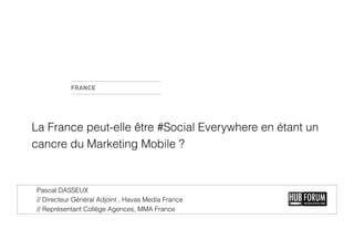 La France peut-elle être #Social Everywhere en étant un
cancre du Marketing Mobile ?

Pascal DASSEUX
// Directeur Général Adjoint , Havas Media France
// Représentant Collège Agences, MMA France

 