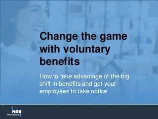 Change the game
with voluntary
benefits
How to take advantage of the big
shift in benefits and get your
employees to take notice
 