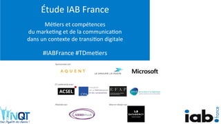 Étude	IAB	France	
	
Mé1ers	et	compétences		
du	marke1ng	et	de	la	communica1on		
dans	un	contexte	de	transi1on	digitale	
	
#IABFrance	#TDme1ers	
 