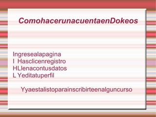 ComohacerunacuentaenDokeos



Ingresealapagina
I Hasclicenregistro
HLlenacontusdatos
L Yeditatuperfil

  Yyaestalistoparainscribirteenalguncurso
 