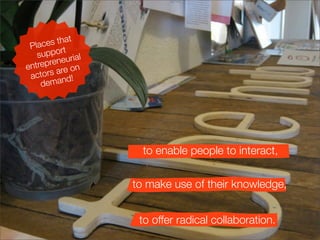 t
 Plac es tha
          rt
    suppo urial
          e
en trepren on
          re
 a ctors a d!
     deman




                    to enable people to interact,


                  to make use of their knowledge,


                   to offer radical collaboration.
 