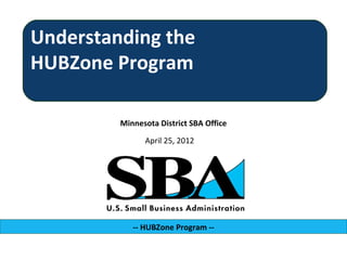 Understanding the
HUBZone Program

         Minnesota District SBA Office

               April 25, 2012




            -- HUBZone Program --
 
