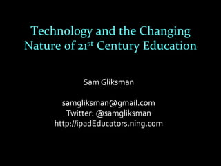Technology and the Changing
Nature of 21st Century Education

            Sam Gliksman

       samgliksman@gmail.com
        Twitter: @samgliksman
     http://ipadEducators.ning.com
 
