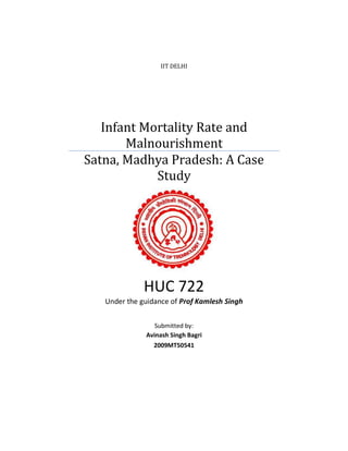 IIT DELHI
Infant Mortality Rate and
Malnourishment
Satna, Madhya Pradesh: A Case
Study
HUC 722
Under the guidance of Prof Kamlesh Singh
Submitted by:
Avinash Singh Bagri
2009MT50541
 