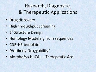 Research, Diagnostic,
& Therapeutic Applications
• Drug discovery
• High throughput screening
• 3˚ Structure Design
• Homology Modeling from sequences
• CDR-H3 template
• “Antibody Druggability”
• MorphoSys HuCAL – Therapeutic Abs
 