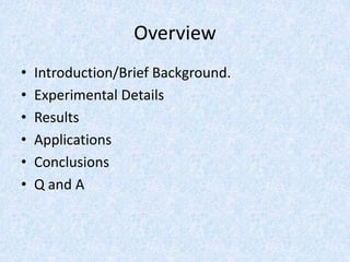Overview
• Introduction/Brief Background.
• Experimental Details
• Results
• Applications
• Conclusions
• Q and A
 