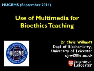 Dr Chris Willmott Dept of Biochemistry, University of Leicester cjrw2@le.ac.uk 
Use of Multimedia for Bioethics Teaching 
HUCBMS (September 2014) 
University of 
Leicester  